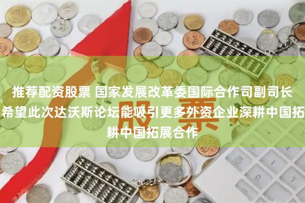 推荐配资股票 国家发展改革委国际合作司副司长陈帅：希望此次达沃斯论坛能吸引更多外资企业深耕中国拓展合作
