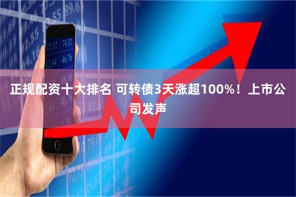 正规配资十大排名 可转债3天涨超100%！上市公司发声