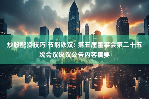 炒股配资技巧 节能铁汉: 第五届董事会第二十五次会议决议公告内容摘要