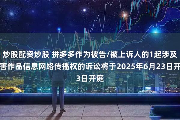 炒股配资炒股 拼多多作为被告/被上诉人的1起涉及侵害作品信息网络传播权的诉讼将于2025年6月23日开庭