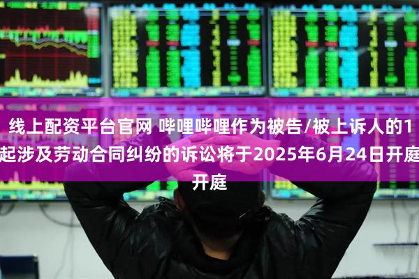 线上配资平台官网 哔哩哔哩作为被告/被上诉人的1起涉及劳动合同纠纷的诉讼将于2025年6月24日开庭