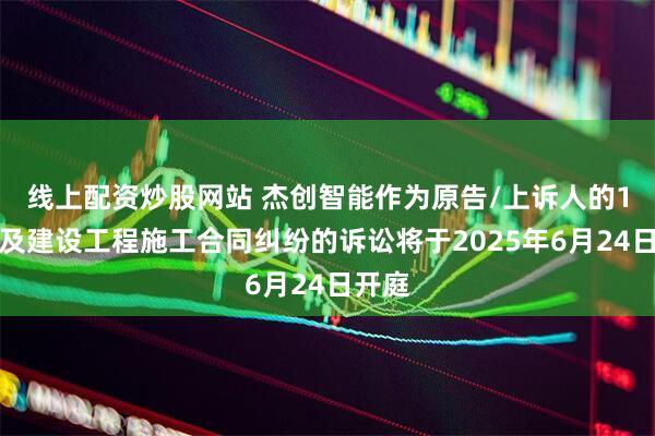 线上配资炒股网站 杰创智能作为原告/上诉人的1起涉及建设工程施工合同纠纷的诉讼将于2025年6月24日开庭
