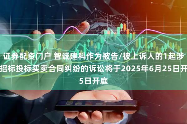 证券配资门户 智诚建科作为被告/被上诉人的1起涉及招标投标买卖合同纠纷的诉讼将于2025年6月25日开庭