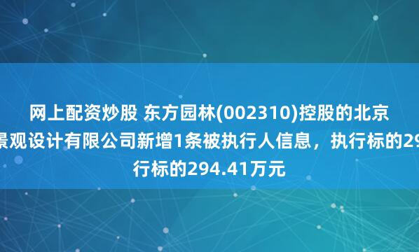 网上配资炒股 东方园林(002310)控股的北京东方利禾景观设计有限公司新增1条被执行人信息，执行标的294.41万元