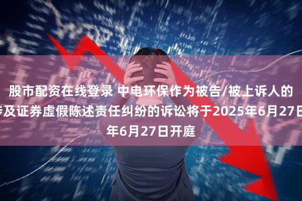 股市配资在线登录 中电环保作为被告/被上诉人的1起涉及证券虚假陈述责任纠纷的诉讼将于2025年6月27日开庭