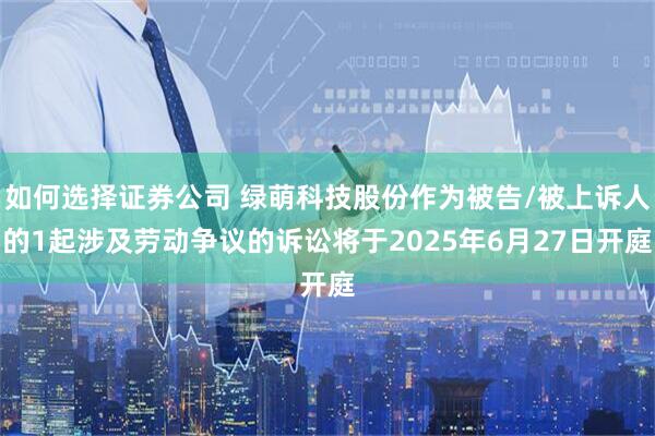 如何选择证券公司 绿萌科技股份作为被告/被上诉人的1起涉及劳动争议的诉讼将于2025年6月27日开庭