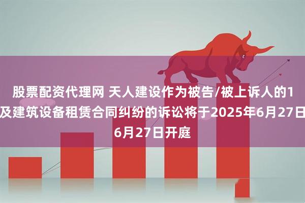 股票配资代理网 天人建设作为被告/被上诉人的1起涉及建筑设备租赁合同纠纷的诉讼将于2025年6月27日开庭