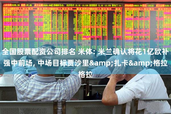 全国股票配资公司排名 米体: 米兰确认将花1亿欧补强中前场, 中场目标贾沙里&扎卡&格拉