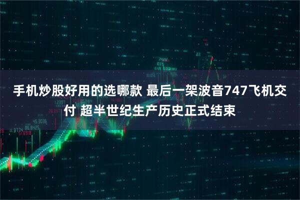 手机炒股好用的选哪款 最后一架波音747飞机交付 超半世纪生产历史正式结束
