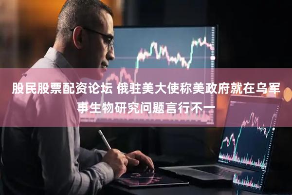 股民股票配资论坛 俄驻美大使称美政府就在乌军事生物研究问题言行不一