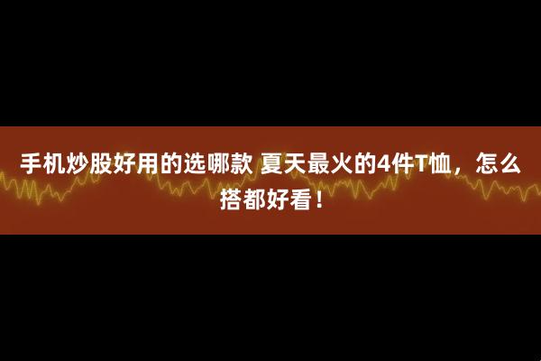 手机炒股好用的选哪款 夏天最火的4件T恤，怎么搭都好看！