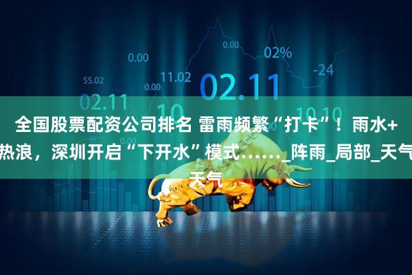 全国股票配资公司排名 雷雨频繁“打卡”！雨水+热浪，深圳开启“下开水”模式……_阵雨_局部_天气