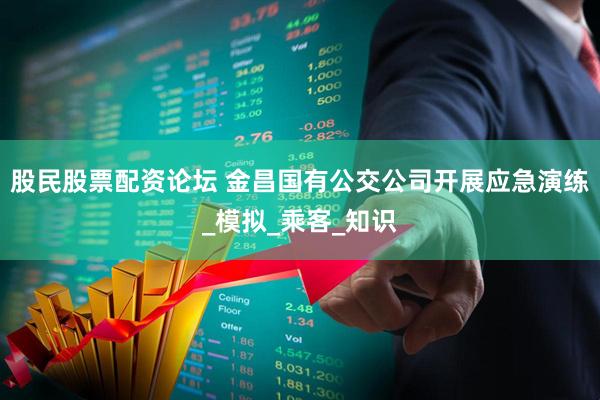股民股票配资论坛 金昌国有公交公司开展应急演练_模拟_乘客_知识