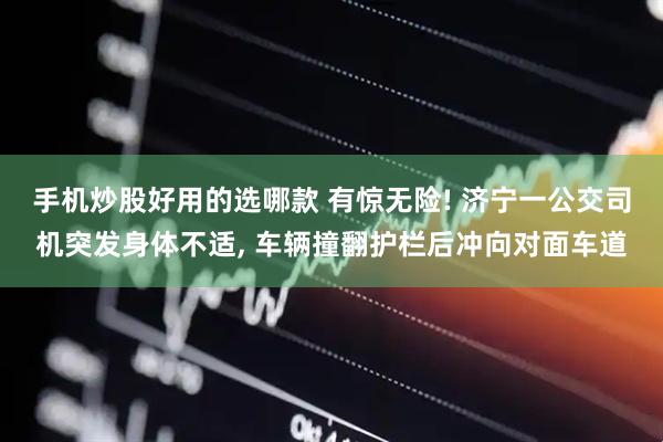 手机炒股好用的选哪款 有惊无险! 济宁一公交司机突发身体不适, 车辆撞翻护栏后冲向对面车道