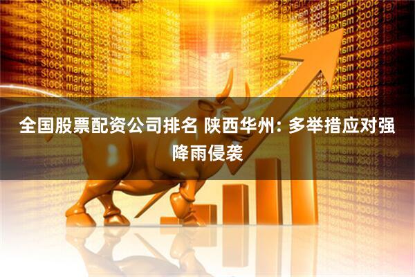 全国股票配资公司排名 陕西华州: 多举措应对强降雨侵袭