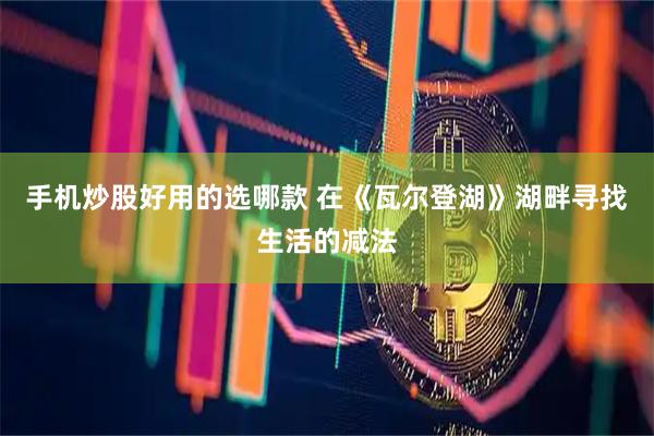 手机炒股好用的选哪款 在《瓦尔登湖》湖畔寻找生活的减法