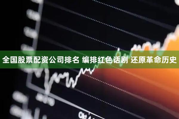 全国股票配资公司排名 编排红色话剧 还原革命历史