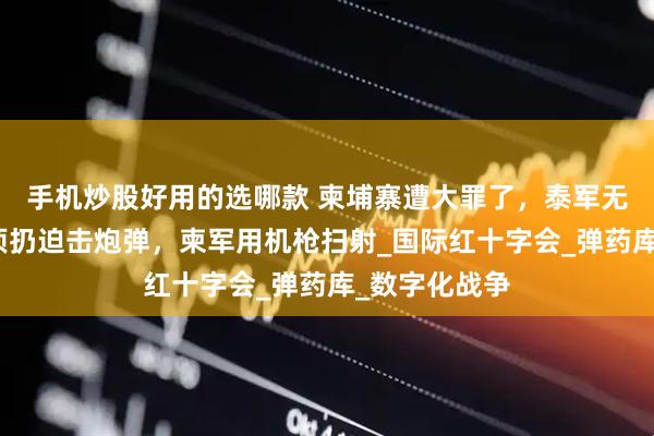 手机炒股好用的选哪款 柬埔寨遭大罪了，泰军无人机飞到头顶扔迫击炮弹，柬军用机枪扫射_国际红十字会_弹药库_数字化战争