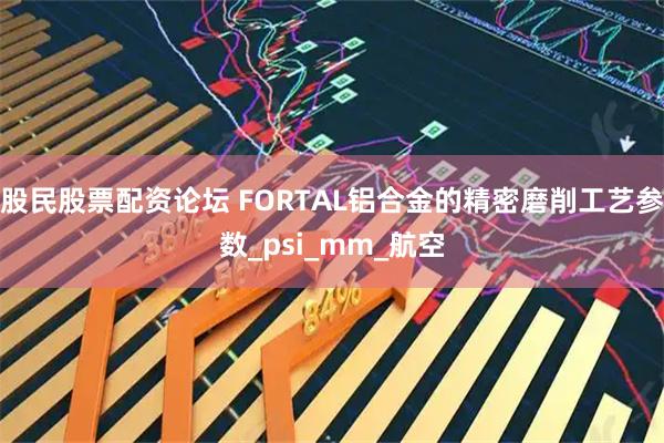 股民股票配资论坛 FORTAL铝合金的精密磨削工艺参数_psi_mm_航空