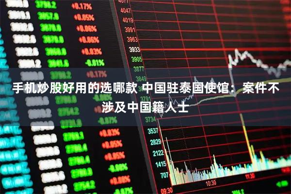 手机炒股好用的选哪款 中国驻泰国使馆：案件不涉及中国籍人士