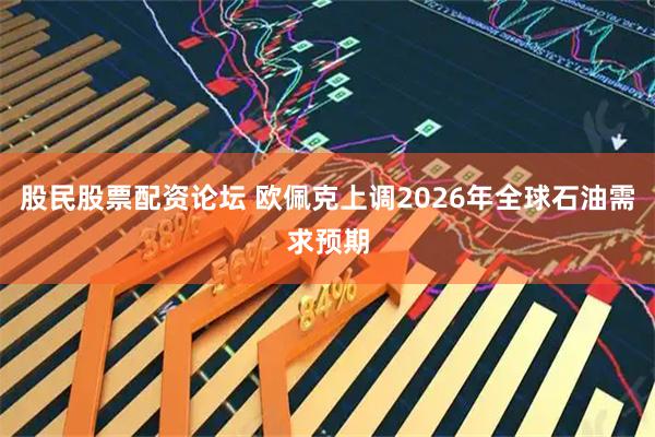 股民股票配资论坛 欧佩克上调2026年全球石油需求预期