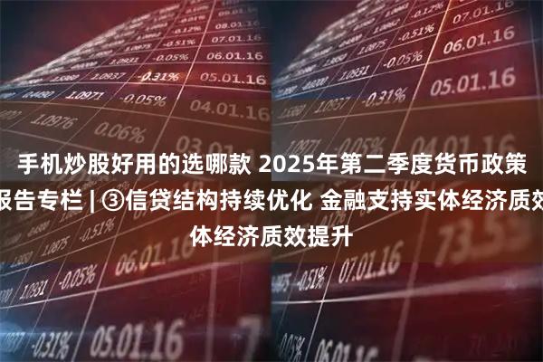 手机炒股好用的选哪款 2025年第二季度货币政策执行报告专栏 | ③信贷结构持续优化 金融支持实体经济质效提升
