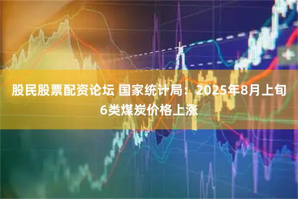 股民股票配资论坛 国家统计局：2025年8月上旬6类煤炭价格上涨