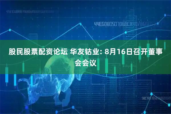 股民股票配资论坛 华友钴业: 8月16日召开董事会会议