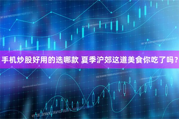 手机炒股好用的选哪款 夏季沪郊这道美食你吃了吗？
