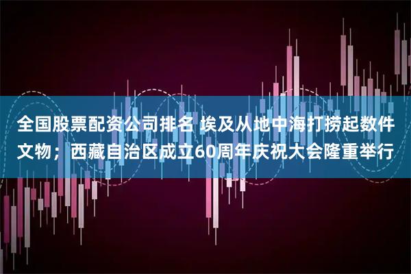全国股票配资公司排名 埃及从地中海打捞起数件文物；西藏自治区成立60周年庆祝大会隆重举行