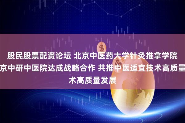 股民股票配资论坛 北京中医药大学针灸推拿学院与北京中研中医院达成战略合作 共推中医适宜技术高质量发展