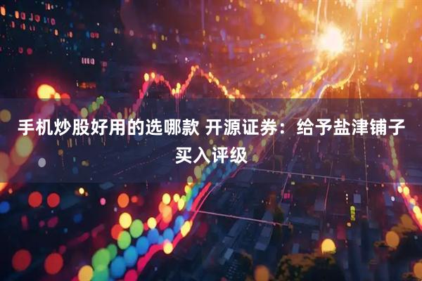 手机炒股好用的选哪款 开源证券：给予盐津铺子买入评级