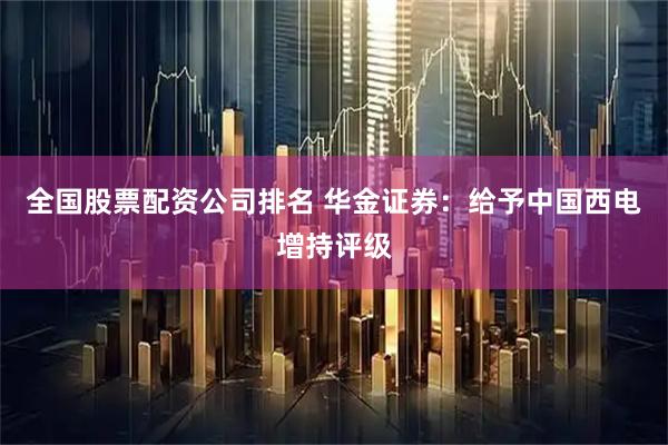 全国股票配资公司排名 华金证券：给予中国西电增持评级