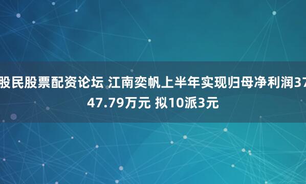 股民股票配资论坛 江南奕帆上半年实现归母净利润3747.79万元 拟10派3元