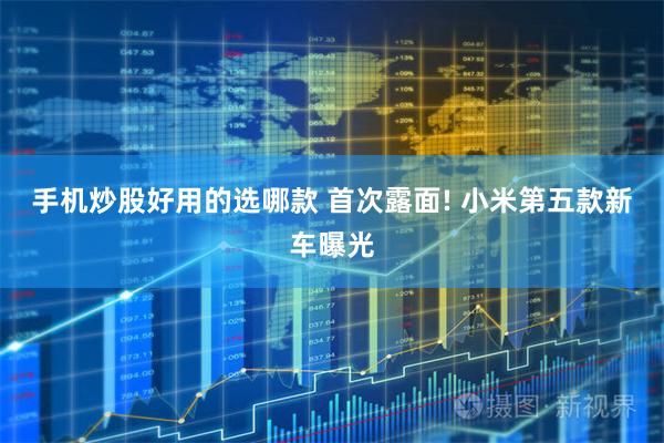 手机炒股好用的选哪款 首次露面! 小米第五款新车曝光