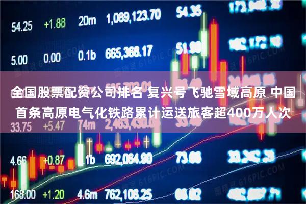 全国股票配资公司排名 复兴号飞驰雪域高原 中国首条高原电气化铁路累计运送旅客超400万人次