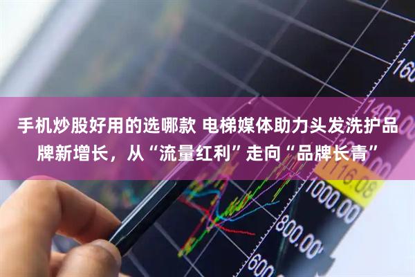 手机炒股好用的选哪款 电梯媒体助力头发洗护品牌新增长，从“流量红利”走向“品牌长青”