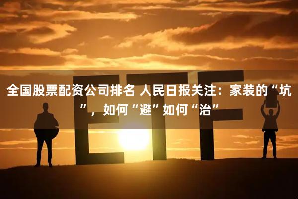 全国股票配资公司排名 人民日报关注：家装的“坑”，如何“避”如何“治”
