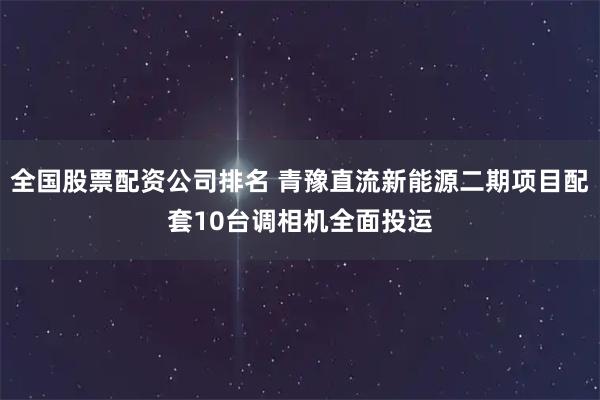 全国股票配资公司排名 青豫直流新能源二期项目配套10台调相机全面投运