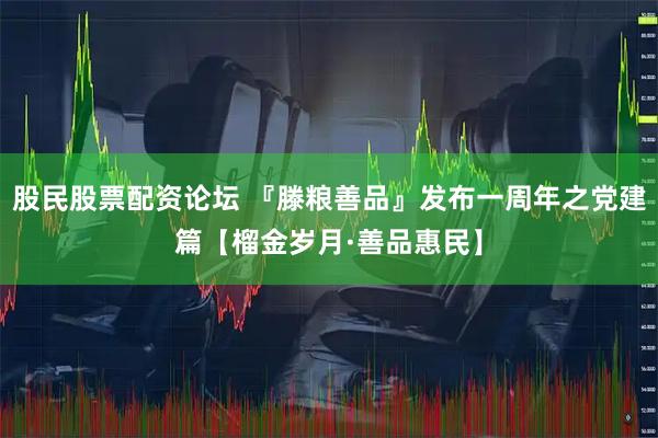 股民股票配资论坛 『滕粮善品』发布一周年之党建篇【榴金岁月·善品惠民】