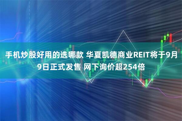 手机炒股好用的选哪款 华夏凯德商业REIT将于9月9日正式发售 网下询价超254倍