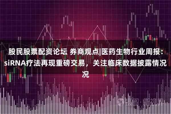 股民股票配资论坛 券商观点|医药生物行业周报：siRNA疗法再现重磅交易，关注临床数据披露情况