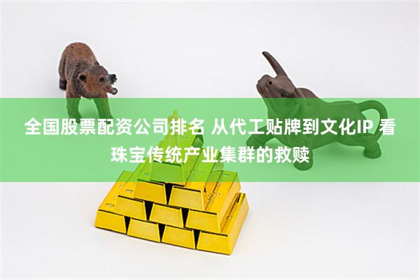 全国股票配资公司排名 从代工贴牌到文化IP 看珠宝传统产业集群的救赎