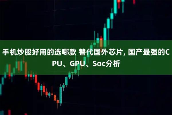 手机炒股好用的选哪款 替代国外芯片, 国产最强的CPU、GPU、Soc分析