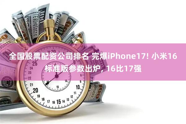 全国股票配资公司排名 完爆iPhone17! 小米16标准版参数出炉, 16比17强