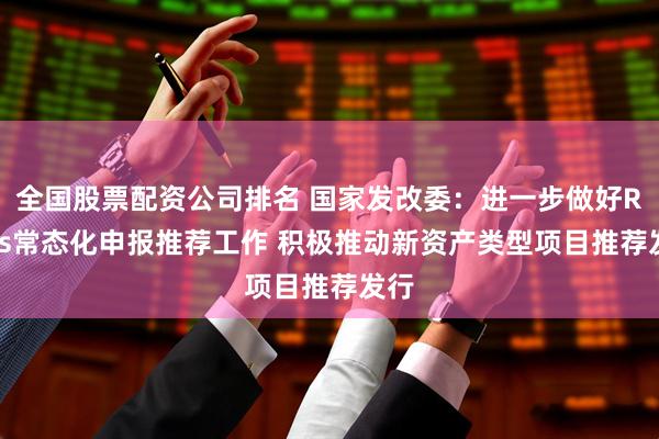 全国股票配资公司排名 国家发改委：进一步做好REITs常态化申报推荐工作 积极推动新资产类型项目推荐发行