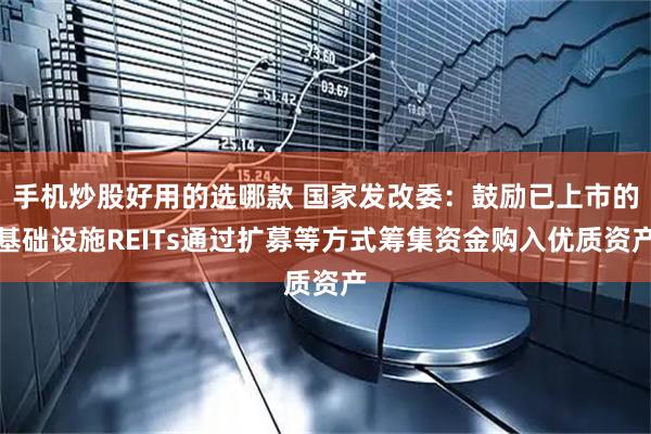 手机炒股好用的选哪款 国家发改委：鼓励已上市的基础设施REITs通过扩募等方式筹集资金购入优质资产