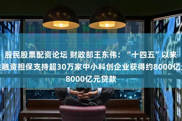 股民股票配资论坛 财政部王东伟：“十四五”以来政府性融资担保支持超30万家中小科创企业获得约8000亿元贷款