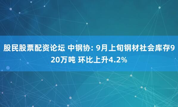 股民股票配资论坛 中钢协: 9月上旬钢材社会库存920万吨 环比上升4.2%