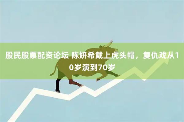股民股票配资论坛 陈妍希戴上虎头帽，复仇戏从10岁演到70岁